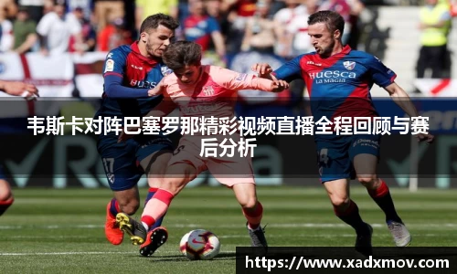 韦斯卡对阵巴塞罗那精彩视频直播全程回顾与赛后分析